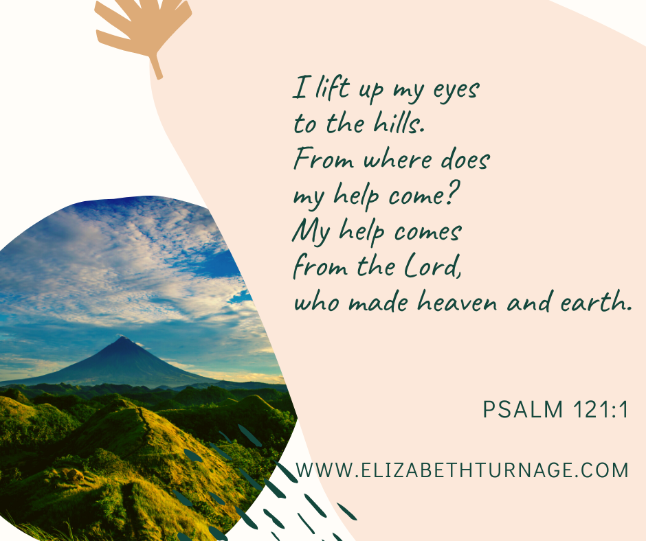 I lift up my eyes to the hills. From where does my help come? My help comes from the Lord, who made heaven and earth. Psalm 121:1