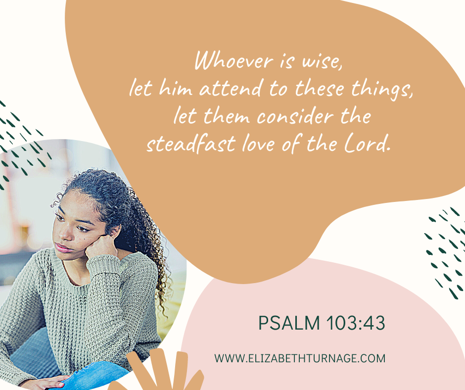 Whoever is wise, let him attend to these things, let them consider the steadfast love of the Lord. Psalm 107: 43