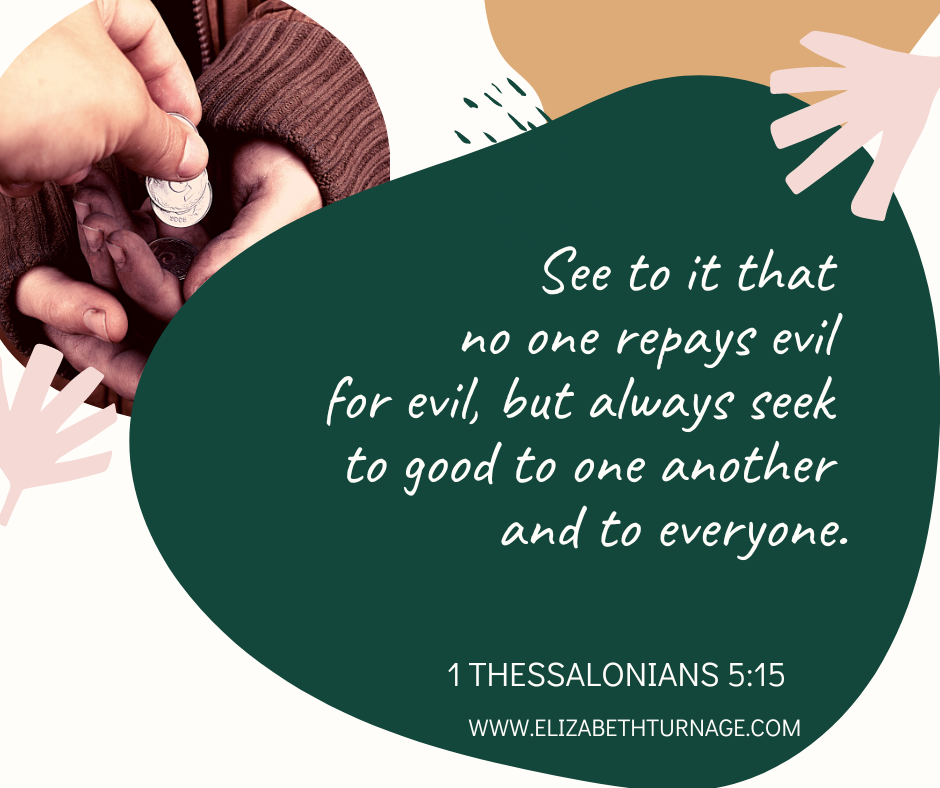 1 Thess 5:15: See to it that no one repays evil for evil, but always seek to good to one another and to everyone.