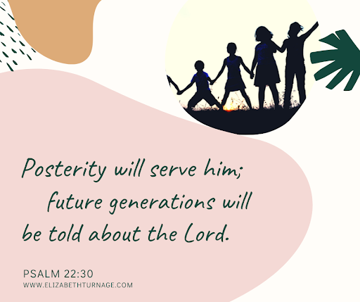 Posterity will serve him; future generations will be told about the Lord. Psalm 22:30