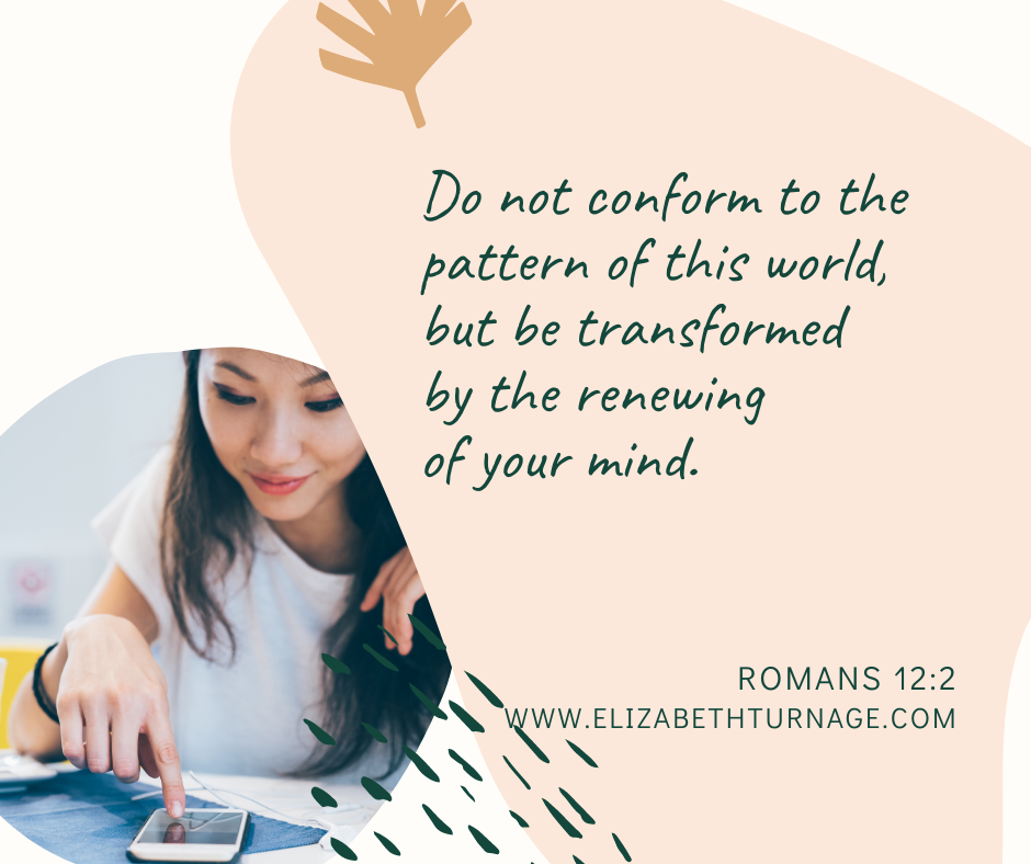 Do not conform to the pattern of this world, but be transformed by the renewing of your mind. Romans 12:2