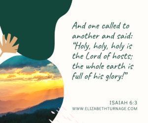 And one called to another and said: “Holy, holy, holy is the Lord of hosts; the whole earth is full of his glory!” Isaiah 6:3