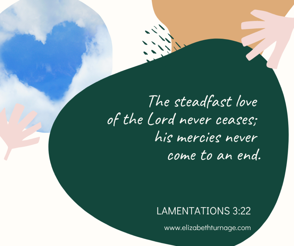 The steadfast love of the Lord never ceases. His mercies never come to an end. Lamentations 3:22