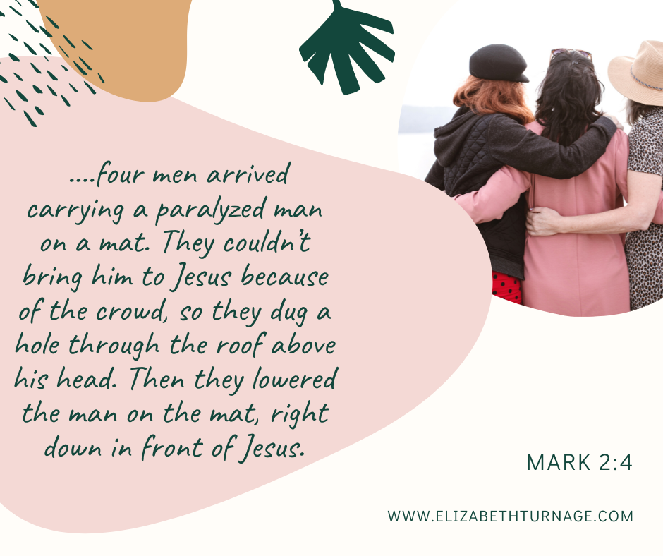 ….four men arrived carrying a paralyzed man on a mat. They couldn’t bring him to Jesus because of the crowd, so they dug a hole through the roof above his head. Then they lowered the man on the mat, right down in front of Jesus. Mark 2:4.