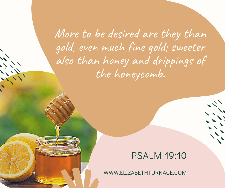 More to be desired are they than gold, even much fine gold; sweeter also than honey and drippings of the honeycomb. Psalm 19:10.