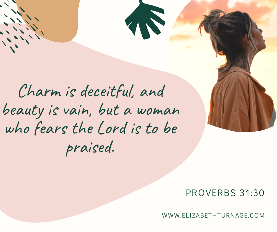 Charm is deceitful, and beauty is vain, but a woman who fears the Lord is to be praised. Proverbs 31:30