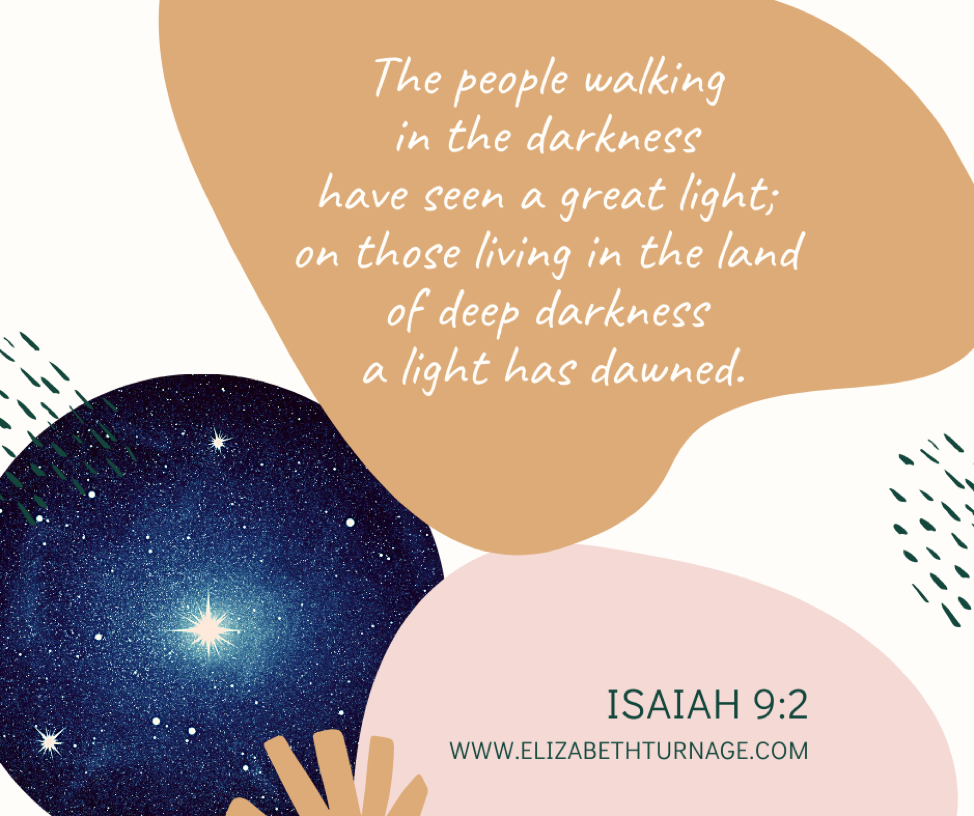 The people walking in the darkness have seen a great light; on those living in the land of deep darkness a light has dawned. Isaiah 9:2