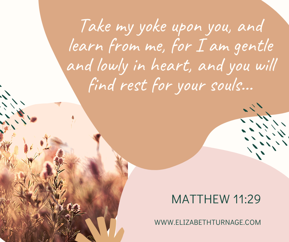 Take my yoke upon you, and learn from me, for I am gentle and lowly in heart, and you will find rest for your souls…Matthew 11:29