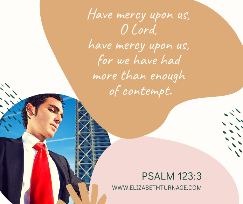 Have mercy upon us, O Lord, have mercy upon us, for we have had more than enough of contempt. Psalm 123:3