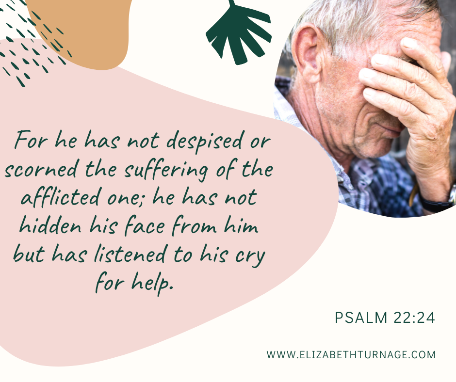 For he has not despised or scorned the suffering of the afflicted one; he has not hidden his face from him but has listened to his cry for help. Psalm 22:24