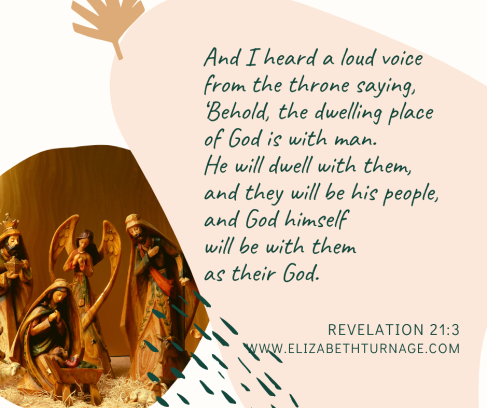 And I heard a loud voice from the throne saying, ‘Behold, the dwelling place of God is with man. He will dwell with them, and they will be his people, and God himself will be with them as their God. Revelation 21:3