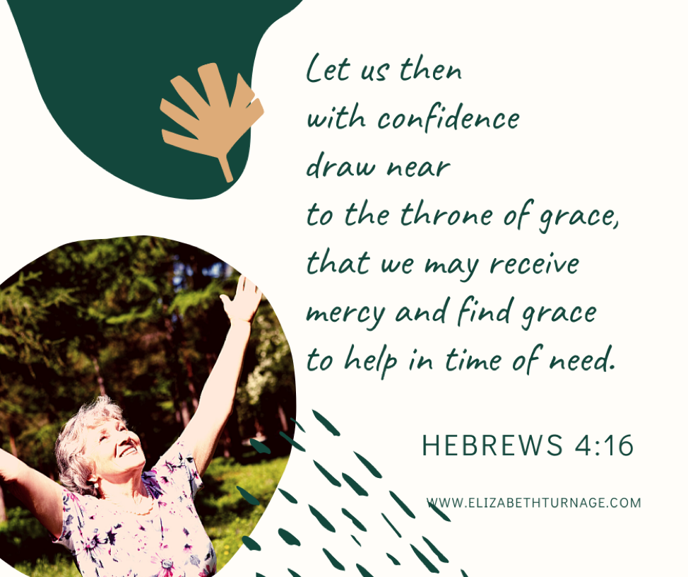 Let us then with confidence draw near to the throne of grace, that we may receive mercy and find grace to help in time of need. Hebrews 4:16.