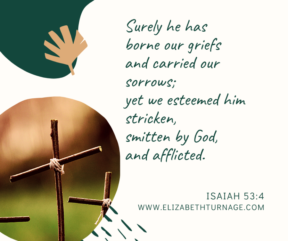 Surely he has borne our griefs and carried our sorrows; yet we esteemed him stricken, smitten by God, and afflicted. Isaiah 53:4