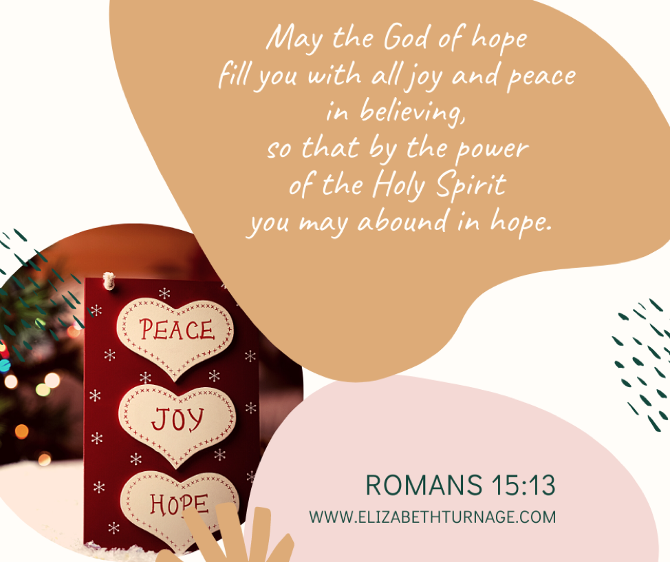 May the God of hope fill you with all joy and peace in believing, so that by the power of the Holy Spirit you may abound in hope. Romans 15:13