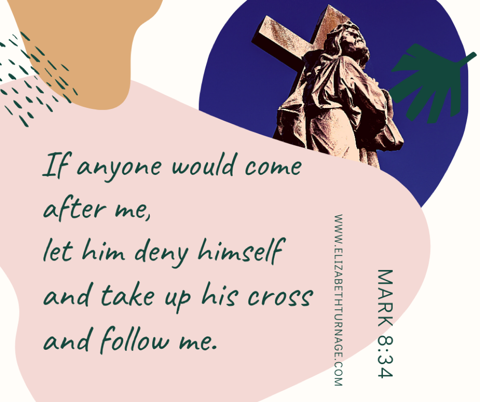 If anyone would come after me, let him deny himself and take up his cross and follow me. Mark 8:34