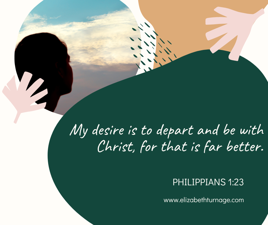 My desire is to depart and be with Christ, for that is far better. Philippians 1:23