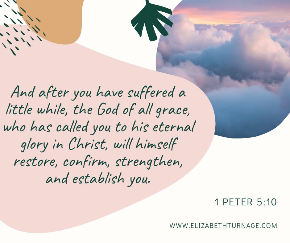 And after you have suffered a little while, the God of all grace, who has called you to his eternal glory in Christ, will himself restore, confirm, strengthen, and establish you. 1 Peter 5:10