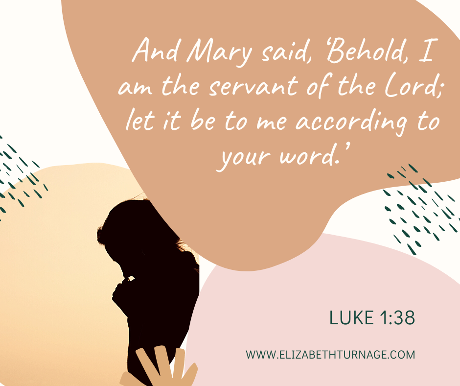 And Mary said, ‘Behold, I am the servant of the Lord; let it be to me according to your word.’ Luke 1:38