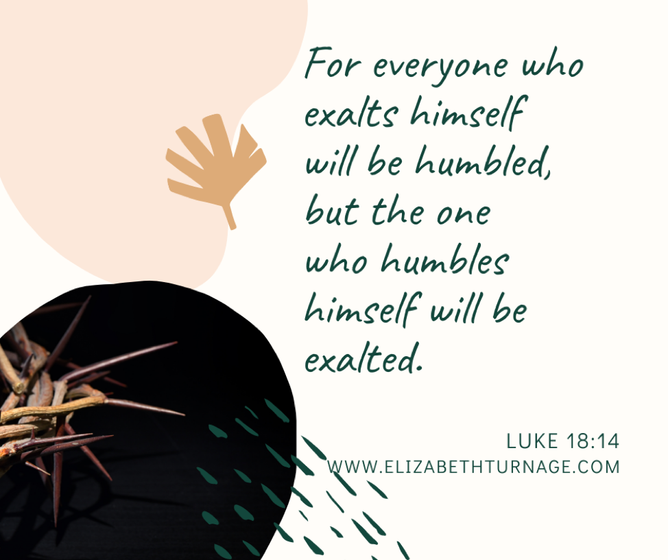 For everyone who exalts himself will be humbled, but the one who humbles himself will be exalted. Luke 18:14