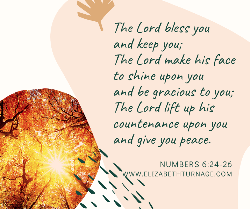 The Lord bless you and keep you; the Lord make his face to shine upon you and be gracious to you; the Lord lift up his countenance upon you and give you peace. Numbers 6:24-26