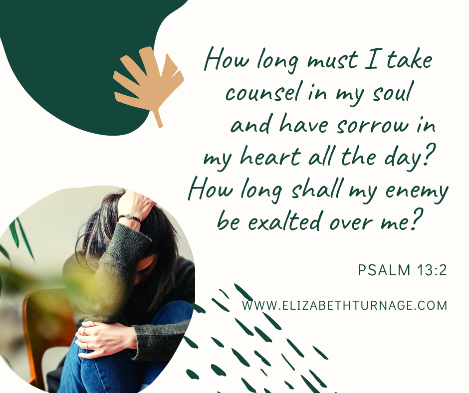 How long must I take counsel in my soul and have sorrow in my heart all the day? How long shall my enemy be exalted over me? Psalm 13:2