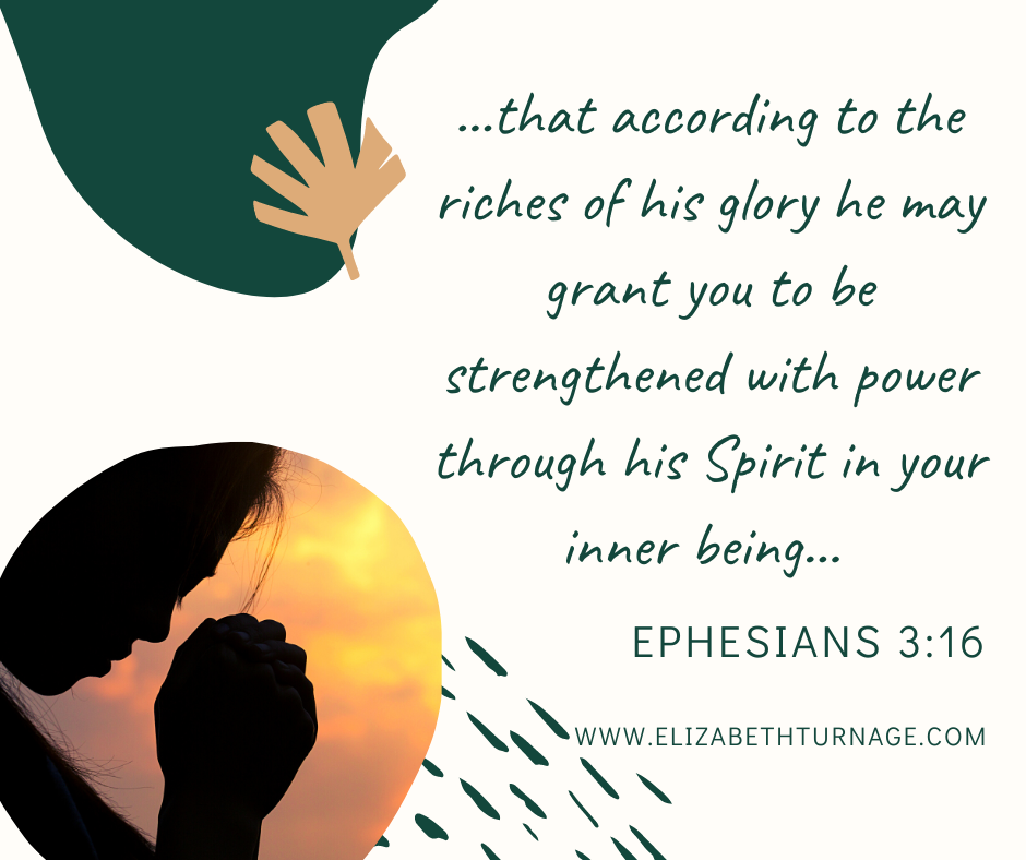 …that according to the riches of his glory he may grant you to be strengthened with power through his Spirit in your inner being… Ephesians 3:16