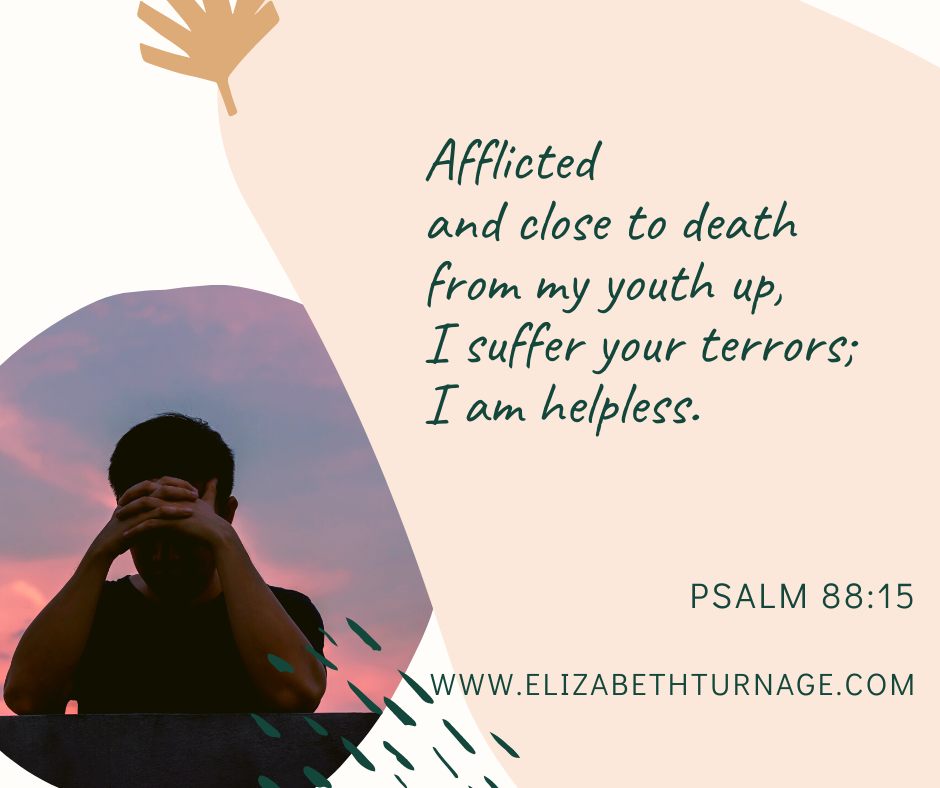 Afflicted and close to death from my youth up, I suffer your terrors; I am helpless. Psalm 88:15