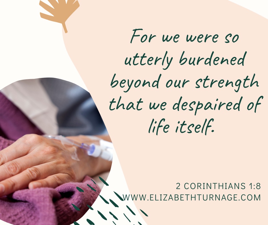 For we were so utterly burdened beyond our strength that we despaired of life itself. 2 Corinthians 1:8