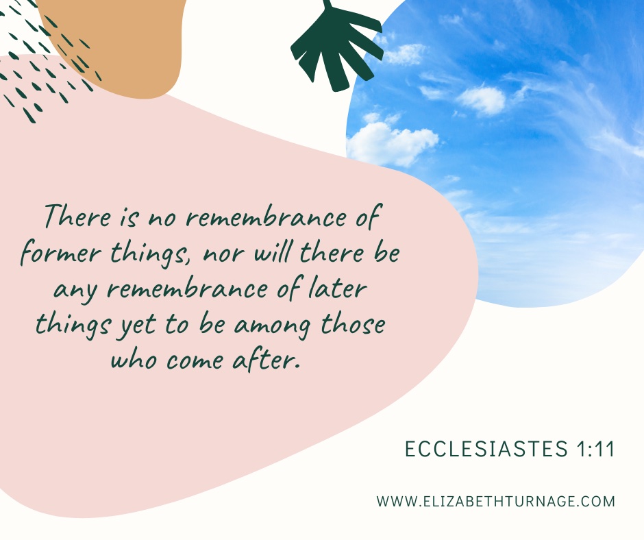 There is no remembrance of former things, nor will there be any remembrance of later things yet to be among those who come after. Ecclesiastes 1:11