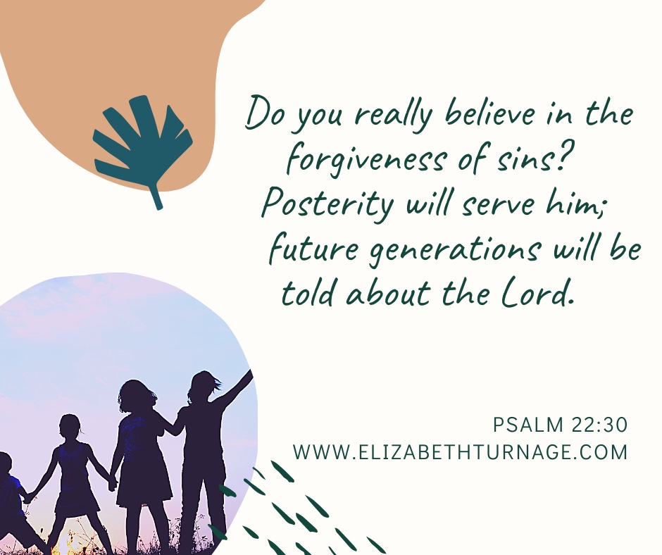 Posterity will serve him; future generations will be told about the Lord. Psalm 22:30