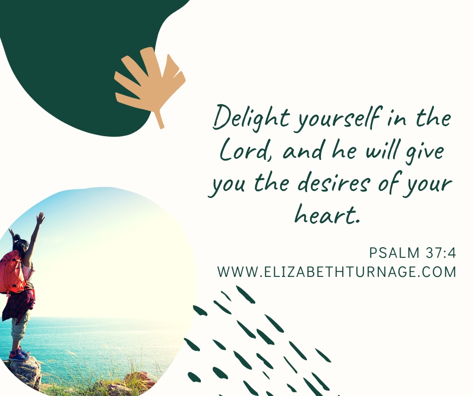 Delight yourself in the Lord, and he will give you the desires of your heart. Psalm 37:4