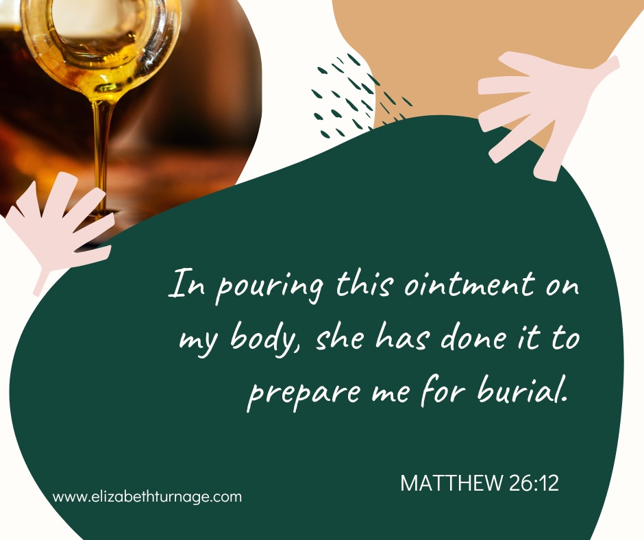 In pouring this ointment on my body, she has done it to prepare me for burial. Matthew 26:12