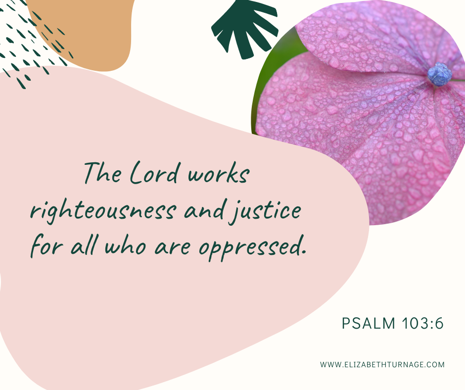 The Lord works righteousness and justice for all who are oppressed. Psalm 103:6