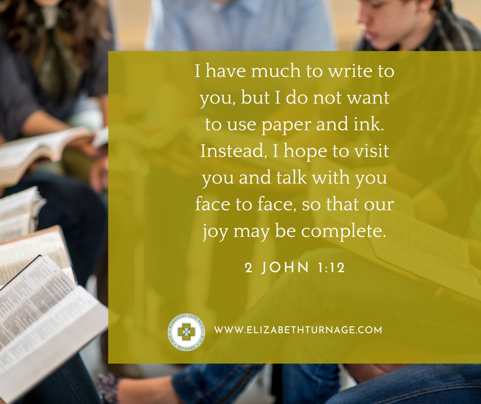 I have much to write to you, but I do not want to use paper and ink. Instead, I hope to visit you and talk with you face to face, so that our joy may be complete. 2 John 1:12