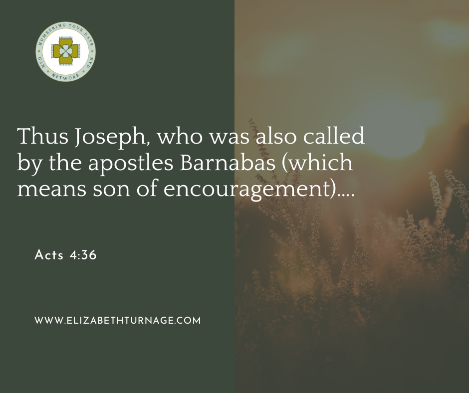 Thus Joseph, who was also called by the apostles Barnabas (which means son of encouragement)…. Acts 4:36