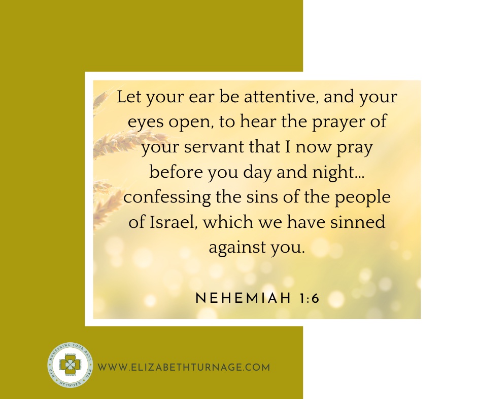 Let your ear be attentive, and your eyes open, to hear the prayer of your servant that I now pray before you day and night…confessing the sins of the people of Israel, which we have sinned against you. Nehemiah 1:6