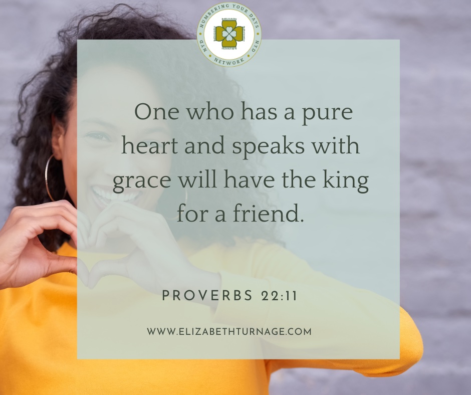 One who has a pure heart and speaks with grace will have the king for a friend. Proverbs 22:11