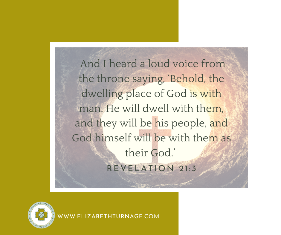 And I heard a loud voice from the throne saying, ‘Behold, the dwelling place of God is with man. He will dwell with them, and they will be his people, and God himself will be with them as their God.’ Revelation 21:3