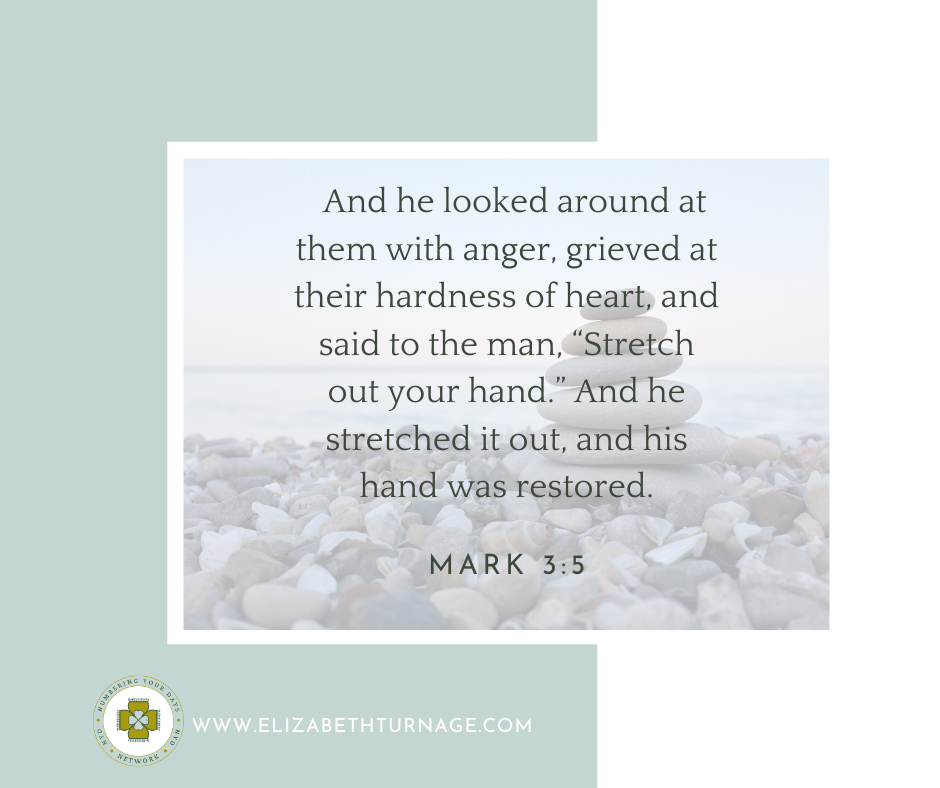 And he looked around at them with anger, grieved at their hardness of heart, and said to the man, “Stretch out your hand.” And he stretched it out, and his hand was restored. Mark 3:5