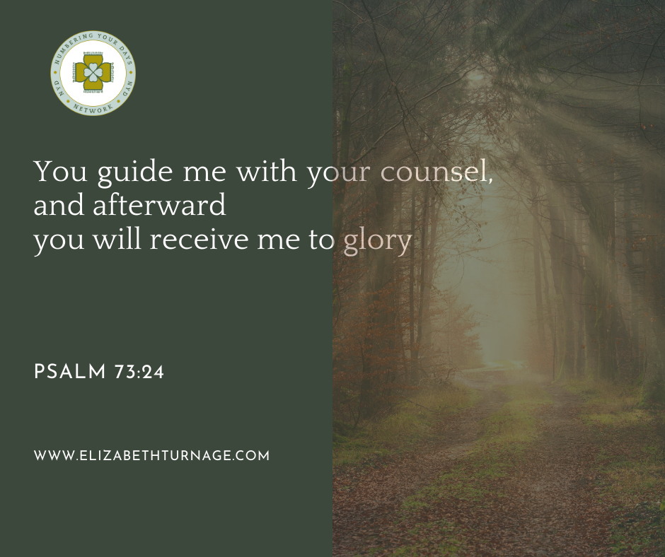 You guide me with your counsel, and afterward you will receive me to glory. Psalm 73:24