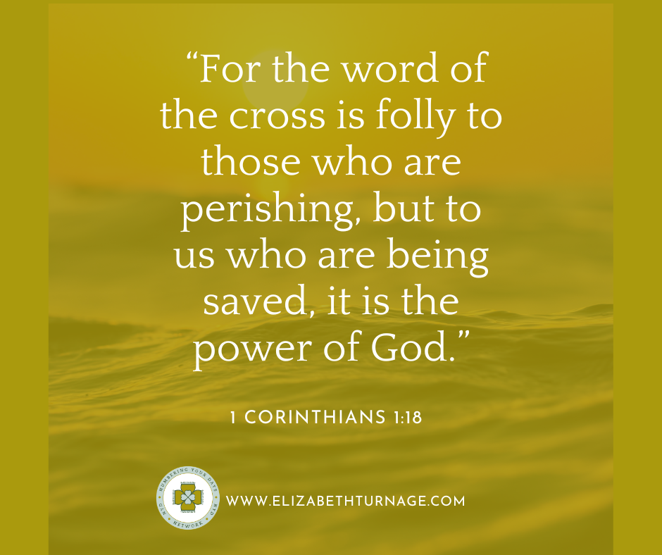 “For the word of the cross is folly to those who are perishing, but to us who are being saved, it is the power of God.” 1 Corinthians 1:18