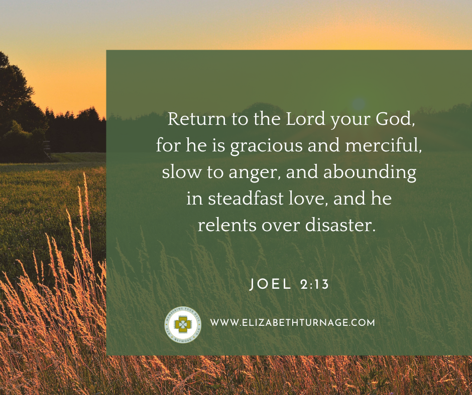 Return to the Lord your God, for he is gracious and merciful, slow to anger, and abounding in steadfast love, and he relents over disaster. Joel 2:13