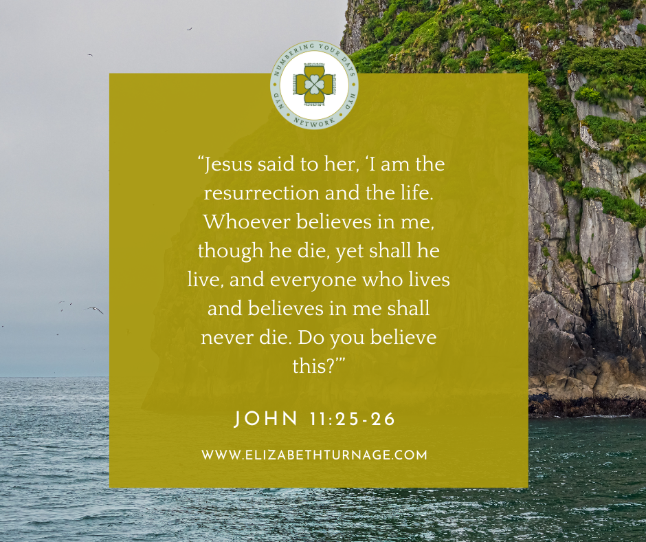 “Jesus said to her, ‘I am the resurrection and the life. Whoever believes in me, though he die, yet shall he live, and everyone who lives and believes in me shall never die. Do you believe this?’” John 11:25-26