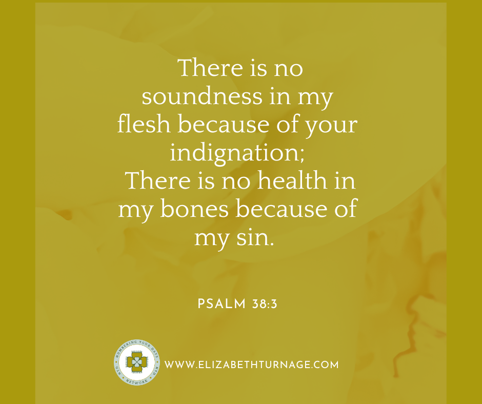 There is no soundness in my flesh because of your indignation; There is no health in my bones because of my sin. Psalm 38:3