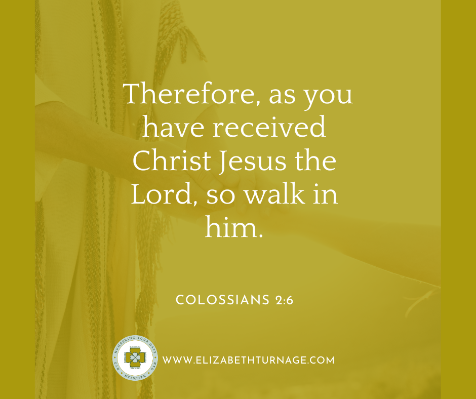 Therefore, as you have received Christ Jesus the Lord, so walk in him. Colossians 2:6