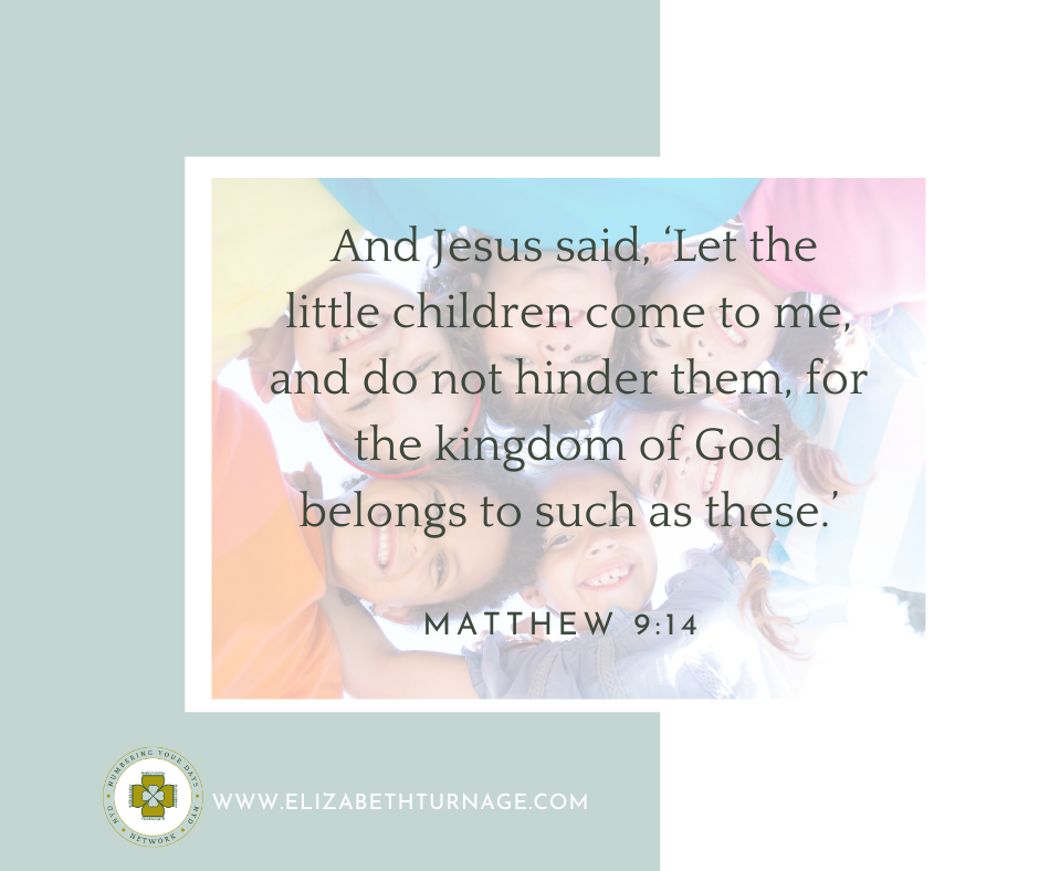 And Jesus said, ‘Let the little children come to me, and do not hinder them, for the kingdom of God belongs to such as these.’ Matthew 19:14