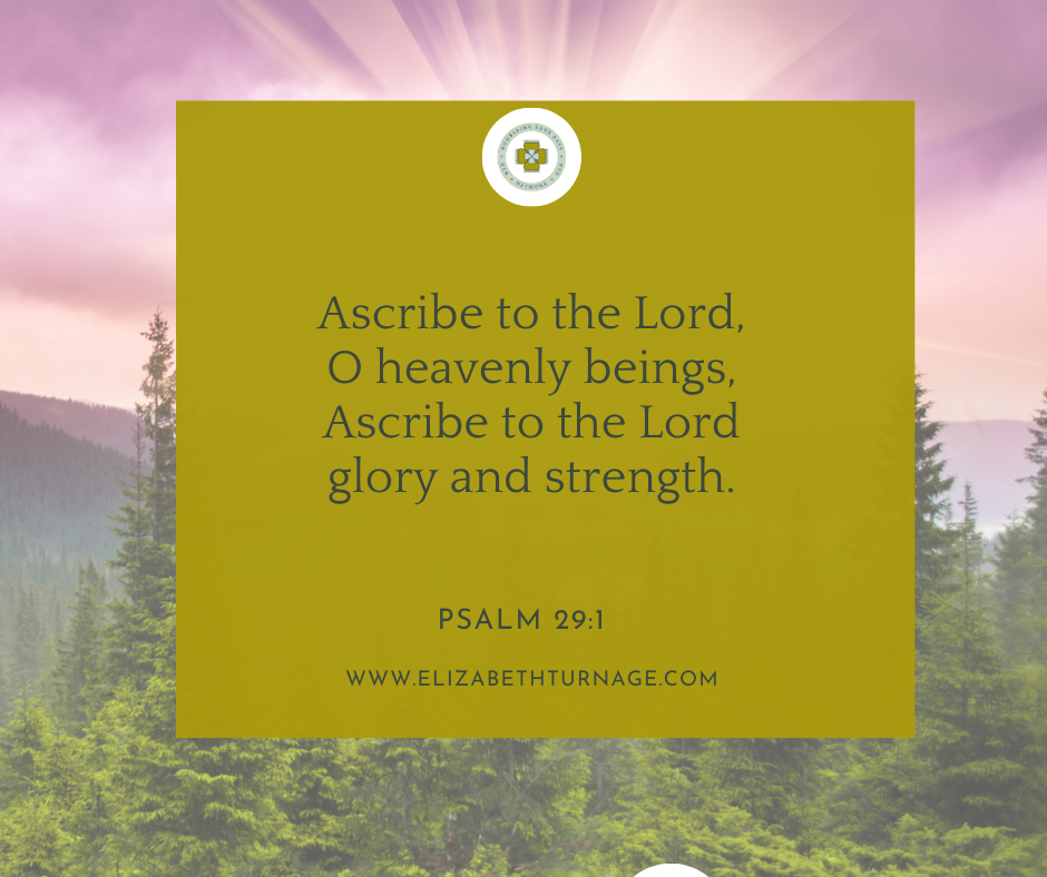 Ascribe to the Lord, O heavenly beings, Ascribe to the Lord glory and strength. Psalm 29:1