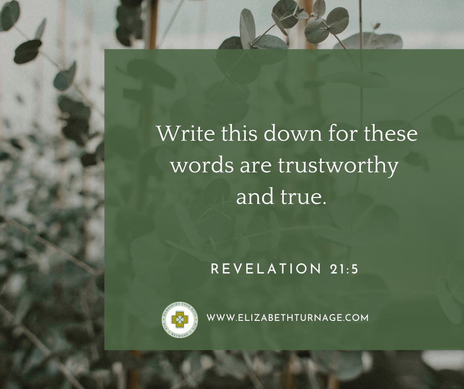 Write this down for these words are trustworthy and true. Revelation 21:5