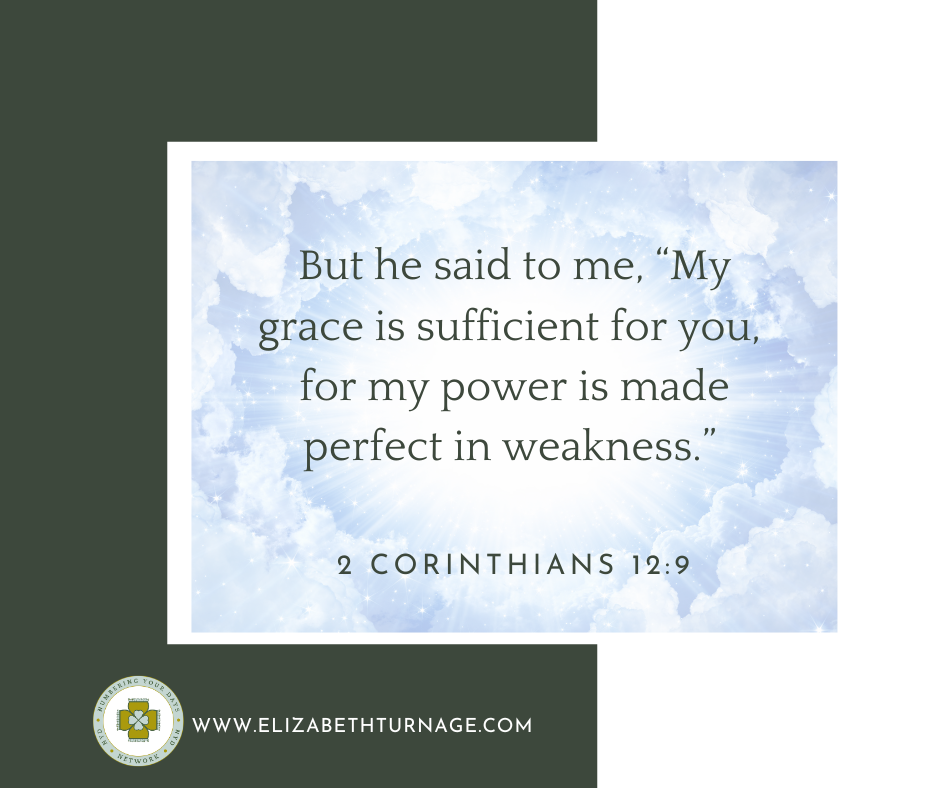 But he said to me, “My grace is sufficient for you, for my power is made perfect in weakness.” 2 Corinthians 12:9