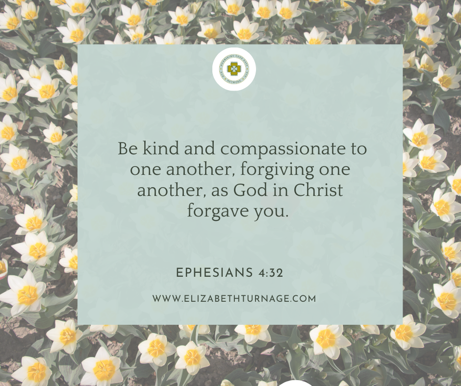 Be kind and compassionate to one another, forgiving one another, as God in Christ forgave you. Ephesians 4:32